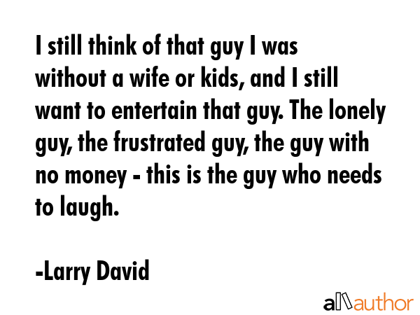 I still think of that guy I was without a wife or kids, and I still want to entertain that guy. The... - Larry David Quote GIF
