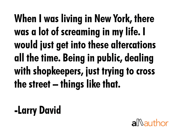 When I was living in New York, there was a lot of screaming in my life. I would just get into these... - Larry David Quote GIF