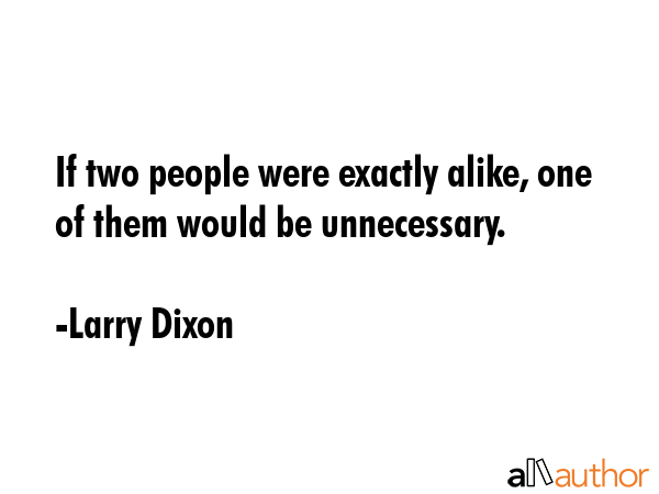 If two people were exactly alike, one of them would be unnecessary. - Larry Dixon Quote
