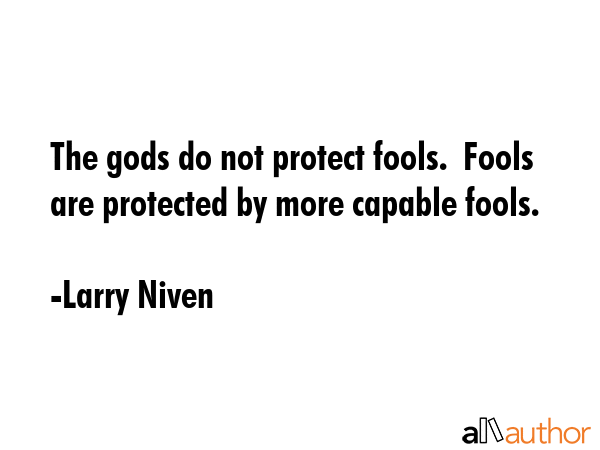 The gods do not protect fools.  Fools are protected by more capable fools. - Larry Niven Quote
