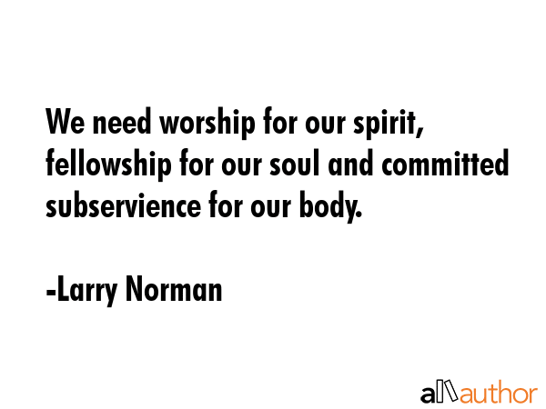 We need worship for our spirit, fellowship for our soul and committed subservience for our body. - Larry Norman Quote GIF