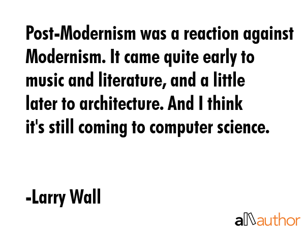 Post-Modernism was a reaction against Modernism. It came quite early to music and literature, and a little later to architecture. And I think it\'s still coming to computer science. - Larry Wall Quote