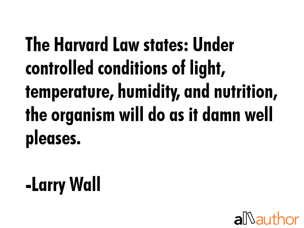 The Harvard Law states: Under controlled conditions of light, temperature, humidity, and nutrition, the organism will do as it damn well pleases. - Larry Wall Quote