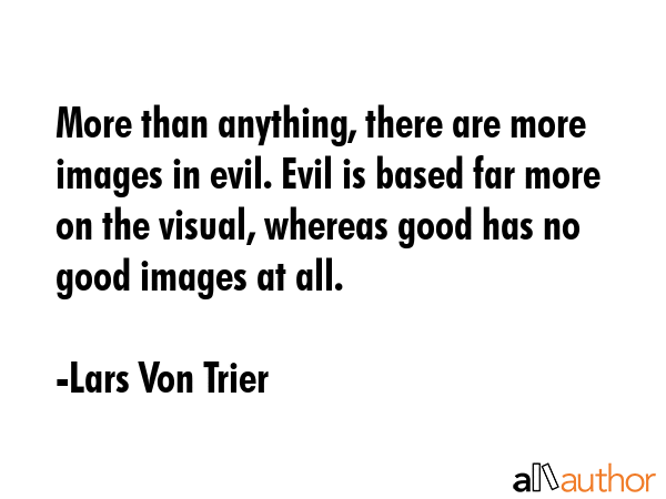 More than anything, there are more images in evil. Evil is based far more on the visual, whereas good has no good images at all. - Lars Von Trier Quote