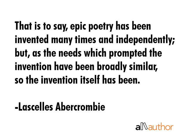 That is to say, epic poetry has been invented many times and independently; but, as the needs which... - Lascelles Abercrombie Quote GIF