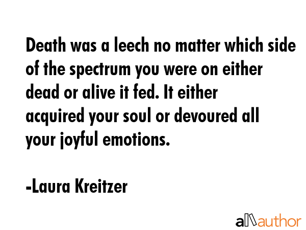 Death was a leech no matter which side of the spectrum you were on either dead or alive it fed. It... - Laura Kreitzer Quote GIF
