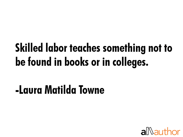 Skilled labor teaches something not to be found in books or in colleges. - Laura Matilda Towne Quote GIF