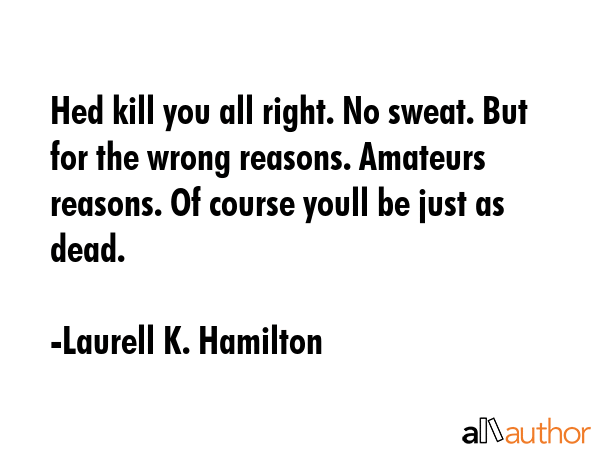 Hed kill you all right. No sweat. But for the wrong reasons. Amateurs reasons. Of course youll be... - Laurell K. Hamilton Quote GIF
