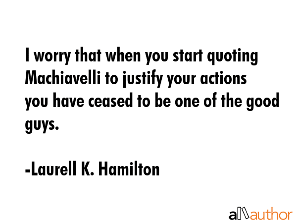 I worry that when you start quoting Machiavelli to justify your actions you have ceased to be one... - Laurell K. Hamilton Quote GIF