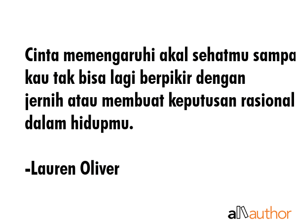 Cinta memengaruhi akal sehatmu sampai kau tak bisa lagi berpikir dengan jernih atau membuat keputusan rasional dalam hidupmu. - Lauren Oliver Quote