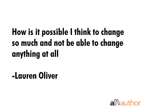 How is it possible I think to change so much and not be able to change anything at all - Lauren Oliver Quote GIF