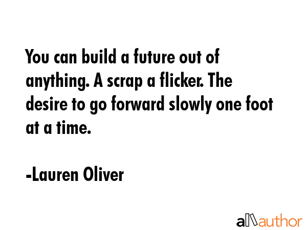 You can build a future out of anything. A scrap a flicker. The desire to go forward slowly one foot... - Lauren Oliver Quote GIF
