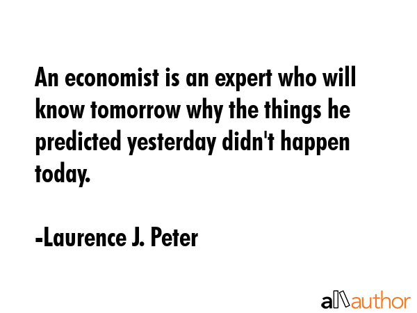 An economist is an expert who will know tomorrow why the things he predicted yesterday didn\
