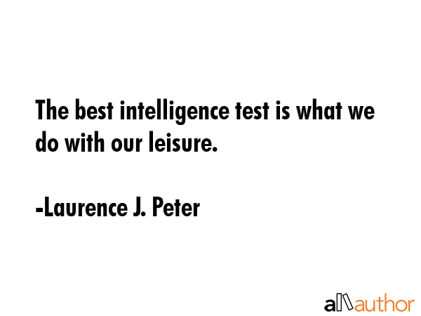 The best intelligence test is what we do with our leisure. - Laurence J. Peter Quote
