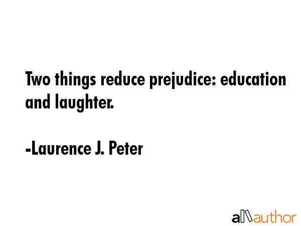 Two things reduce prejudice: education and laughter. - Laurence J. Peter Quote