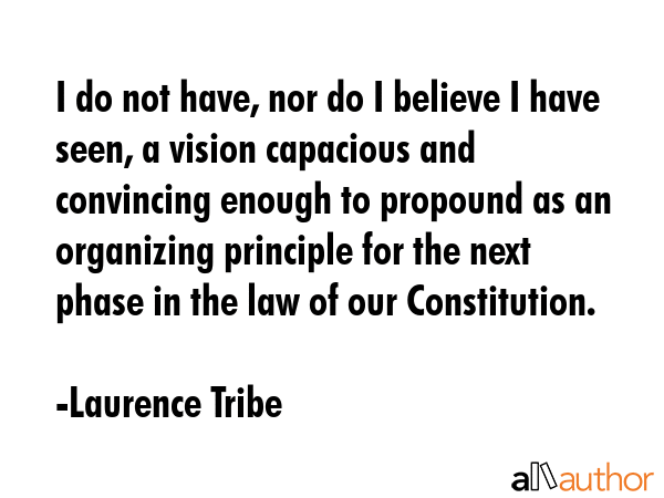 I do not have, nor do I believe I have seen, a vision capacious and convincing enough to propound... - Laurence Tribe Quote GIF