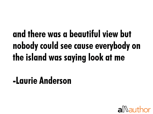and there was a beautiful view but nobody could see cause everybody on the island was saying look... - Laurie Anderson Quote GIF