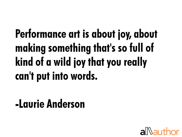 Performance art is about joy, about making something that\