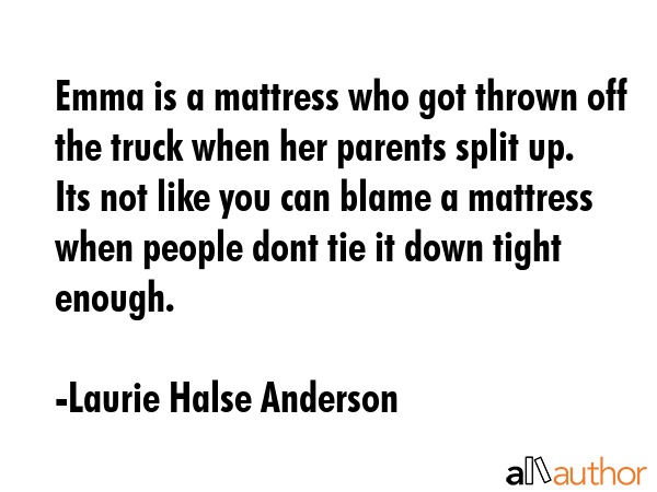 Emma is a mattress who got thrown off the truck when her parents split up. Its not like you can blame a mattress when people dont tie it down tight enough. - Laurie Halse Anderson Quote