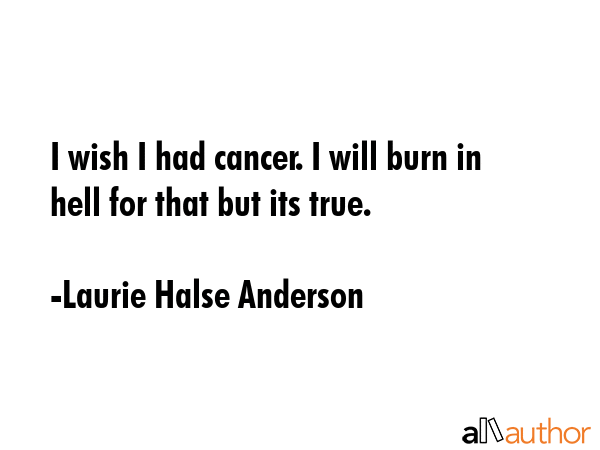 I wish I had cancer. I will burn in hell for that but its true. - Laurie Halse Anderson Quote GIF