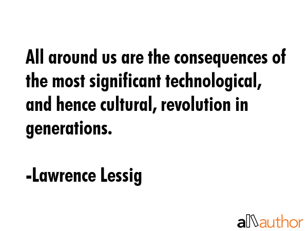 All around us are the consequences of the most significant technological, and hence cultural,... - Lawrence Lessig Quote GIF