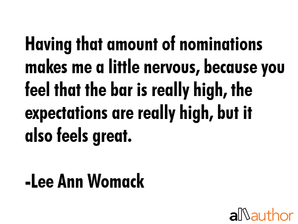Having that amount of nominations makes me a little nervous, because you feel that the bar is really high, the expectations are really high, but it also feels great. - Lee Ann Womack Quote
