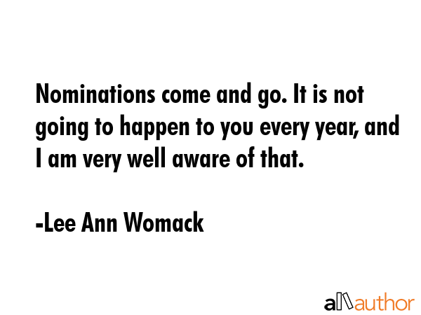 Nominations come and go. It is not going to happen to you every year, and I am very well aware of... - Lee Ann Womack Quote GIF