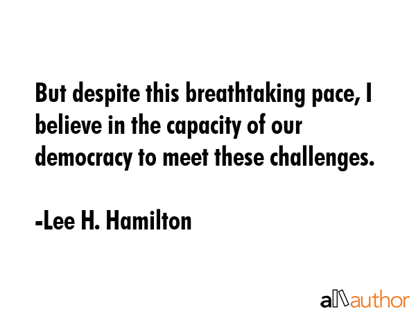 But despite this breathtaking pace, I believe in the capacity of our democracy to meet these... - Lee H. Hamilton Quote GIF
