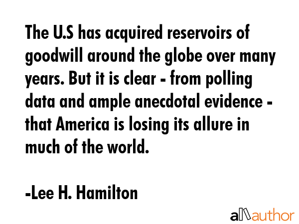 The U.S has acquired reservoirs of goodwill around the globe over many years. But it is clear -... - Lee H. Hamilton Quote GIF