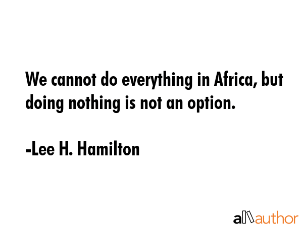 We cannot do everything in Africa, but doing nothing is not an option. - Lee H. Hamilton Quote GIF