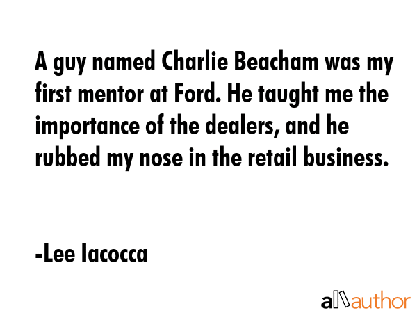 A guy named Charlie Beacham was my first mentor at Ford. He taught me the importance of the... - Lee Iacocca Quote GIF