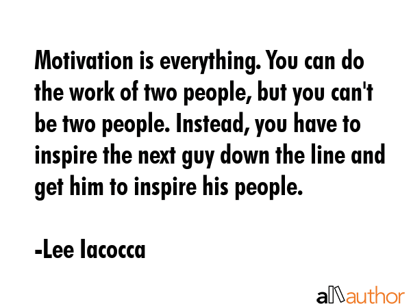 Motivation is everything. You can do the work of two people, but you can\