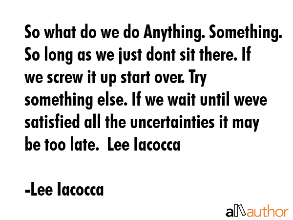 So what do we do Anything. Something. So long as we just dont sit there. If we screw it up start... - Lee Iacocca Quote GIF