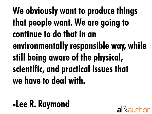 We obviously want to produce things that people want. We are going to continue to do that in an... - Lee R. Raymond Quote GIF