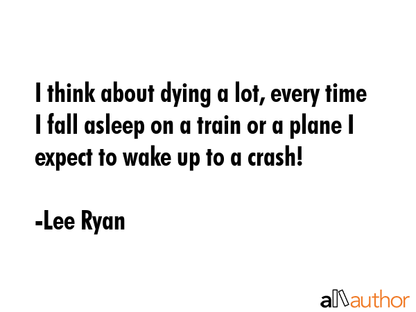I think about dying a lot, every time I fall asleep on a train or a plane I expect to wake up to a... - Lee Ryan Quote GIF