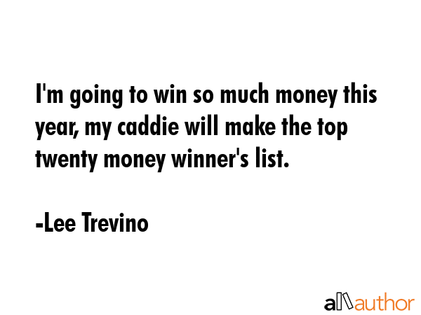 I\'m going to win so much money this year, my caddie will make the top twenty money winner\'s list. - Lee Trevino Quote