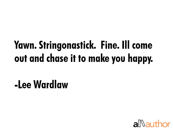 Yawn. Stringonastick.  Fine. Ill come out and chase it to make you happy. - Lee Wardlaw Quote