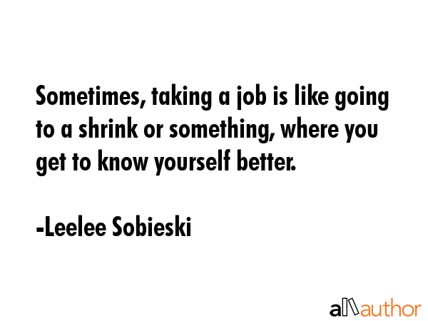 Sometimes, taking a job is like going to a shrink or something, where you get to know yourself... - Leelee Sobieski Quote GIF