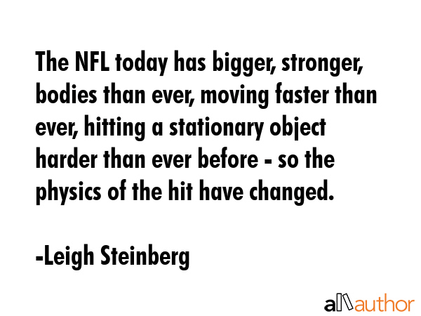 The NFL today has bigger, stronger, bodies than ever, moving faster than ever, hitting a stationary... - Leigh Steinberg Quote GIF