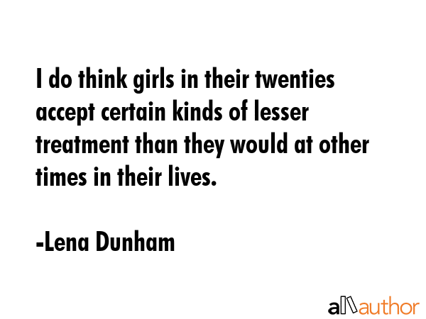 I do think girls in their twenties accept certain kinds of lesser treatment than they would at... - Lena Dunham Quote GIF