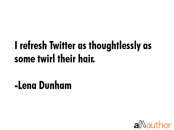 I refresh Twitter as thoughtlessly as some twirl their hair. - Lena Dunham Quote GIF