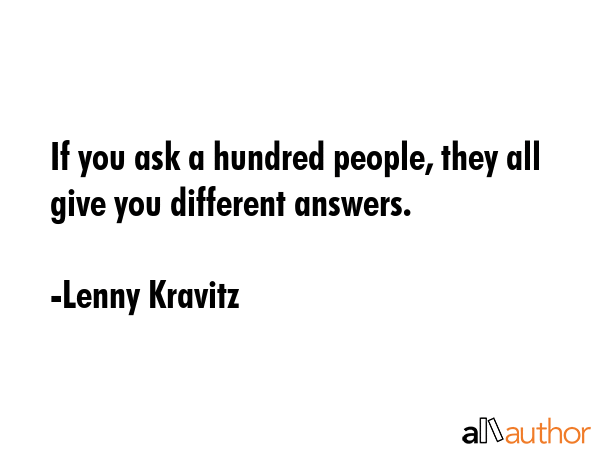 If you ask a hundred people, they all give you different answers. - Lenny Kravitz Quote