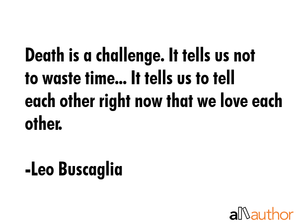 Death is a challenge. It tells us not to waste time... It tells us to tell each other right now... - Leo Buscaglia Quote GIF