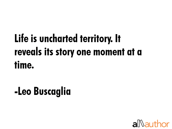 Life is uncharted territory. It reveals its story one moment at a time. - Leo Buscaglia Quote