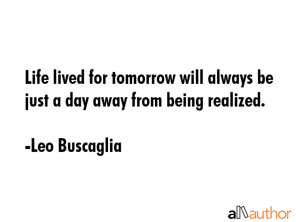 Life lived for tomorrow will always be just a day away from being realized. - Leo Buscaglia Quote