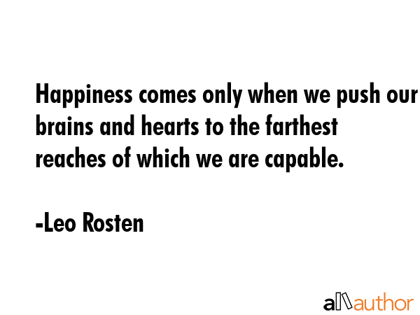 Happiness comes only when we push our brains and hearts to the farthest reaches of which we are capable. - Leo Rosten Quote
