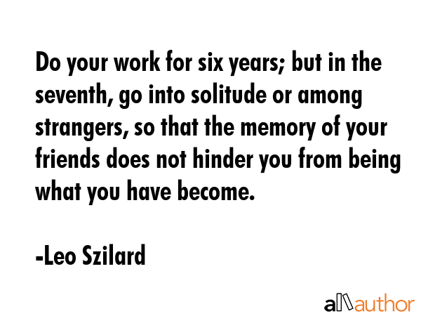 Do your work for six years; but in the seventh, go into solitude or among strangers, so that the... - Leo Szilard Quote GIF