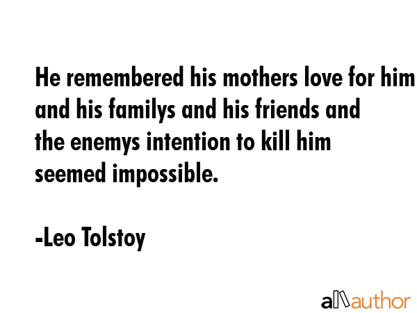 He remembered his mothers love for him and his familys and his friends and the enemys intention to kill him seemed impossible. - Leo Tolstoy Quote