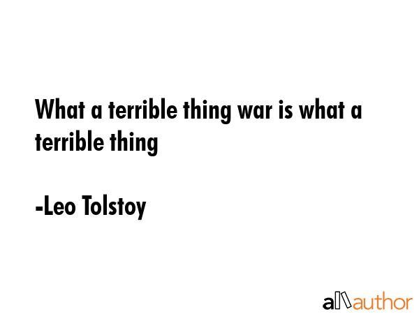 What a terrible thing war is what a terrible thing - Leo Tolstoy Quote