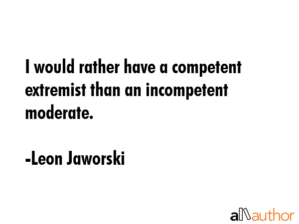 I would rather have a competent extremist than an incompetent moderate. - Leon Jaworski Quote GIF